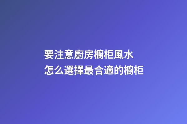 要注意廚房櫥柜風水 怎么選擇最合適的櫥柜
